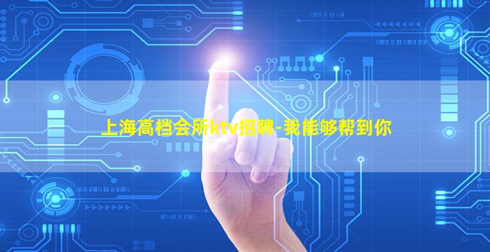 上海高档会所ktv招聘-我能够帮到你